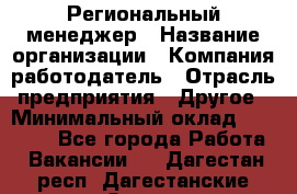 Региональный менеджер › Название организации ­ Компания-работодатель › Отрасль предприятия ­ Другое › Минимальный оклад ­ 40 000 - Все города Работа » Вакансии   . Дагестан респ.,Дагестанские Огни г.